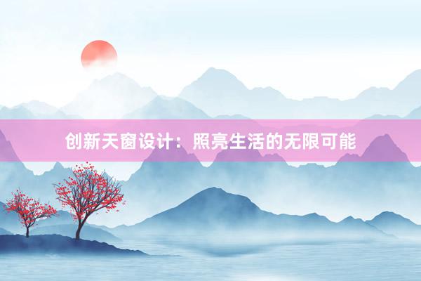 创新天窗设计：照亮生活的无限可能